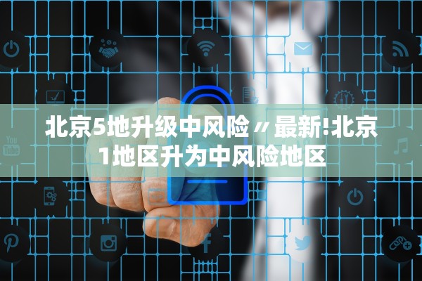 北京5地升级中风险〃最新!北京1地区升为中风险地区