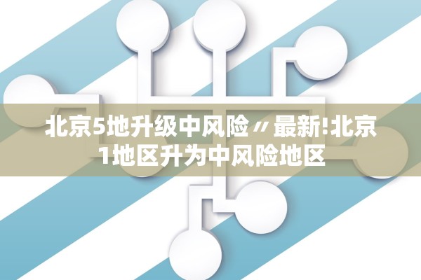 北京5地升级中风险〃最新!北京1地区升为中风险地区