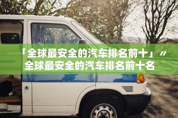 「全球最安全的汽车排名前十」〃全球最安全的汽车排名前十名 「全球最安全的汽车排名前十」〃全球最安全的汽车排名前十名