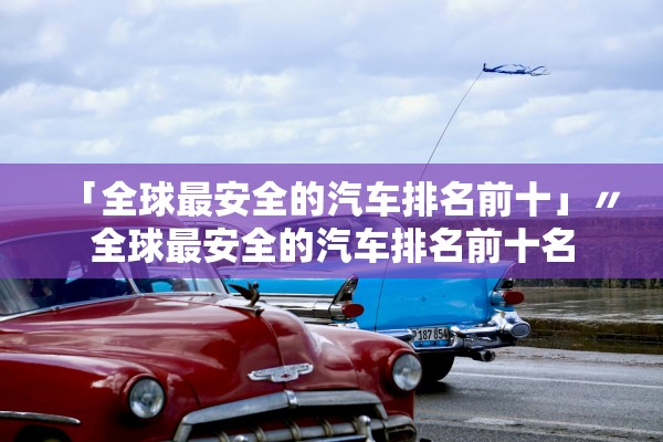 「全球最安全的汽车排名前十」〃全球最安全的汽车排名前十名 「全球最安全的汽车排名前十」〃全球最安全的汽车排名前十名