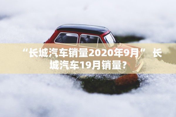 “长城汽车销量2020年9月” 长城汽车19月销量？