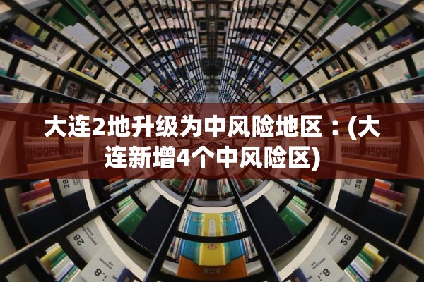 大连2地升级为中风险地区︰(大连新增4个中风险区)