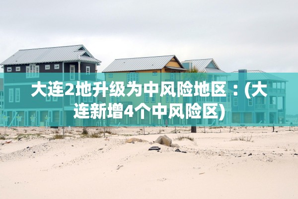 大连2地升级为中风险地区︰(大连新增4个中风险区)