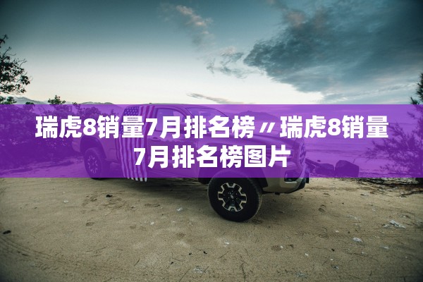 瑞虎8销量7月排名榜〃瑞虎8销量7月排名榜图片