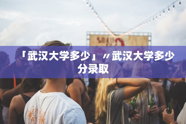 「武汉大学多少」〃武汉大学多少分录取 「武汉大学多少」〃武汉大学多少分录取