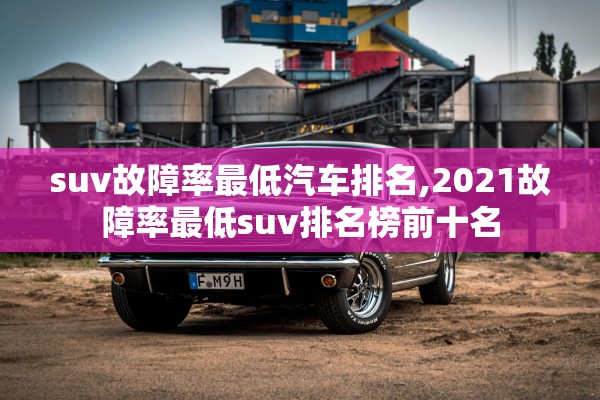 suv故障率最低汽车排名,2021故障率最低suv排名榜前十名