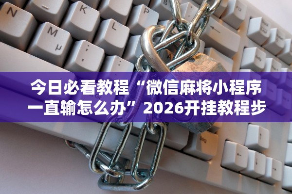 今日必看教程“微信麻将小程序一直输怎么办”2026开挂教程步骤