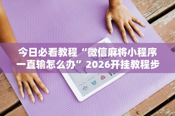 今日必看教程“微信麻将小程序一直输怎么办	”2026开挂教程步骤
