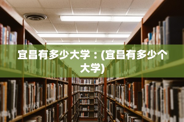 宜昌有多少大学︰(宜昌有多少个大学)