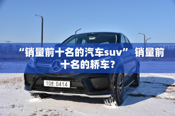 “销量前十名的汽车suv” 销量前十名的轿车？