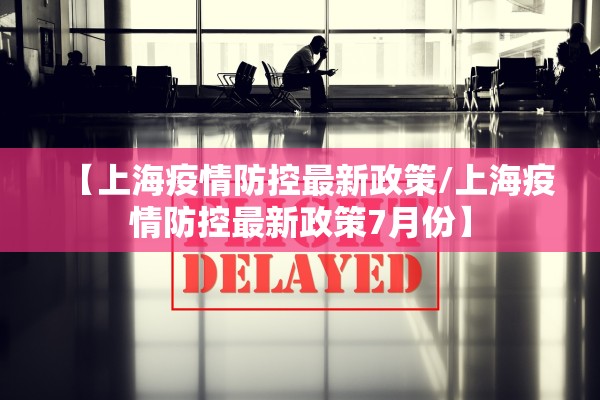 【上海疫情防控最新政策/上海疫情防控最新政策7月份】 【上海疫情防控最新政策/上海疫情防控最新政策7月份】