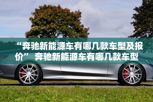 “奔驰新能源车有哪几款车型及报价” 奔驰新能源车有哪几款车型及报价图片？