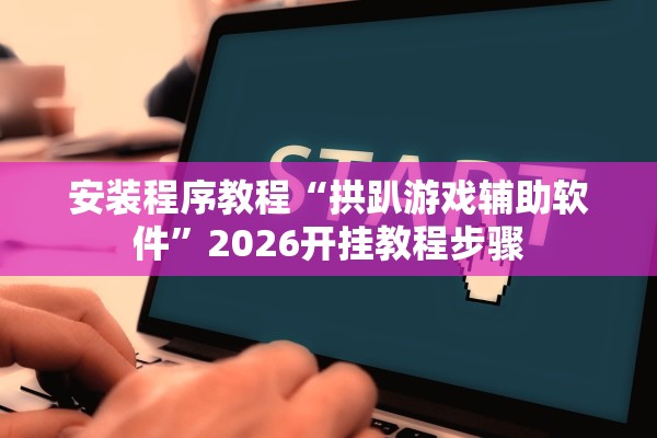 安装程序教程“拱趴游戏辅助软件	”2026开挂教程步骤