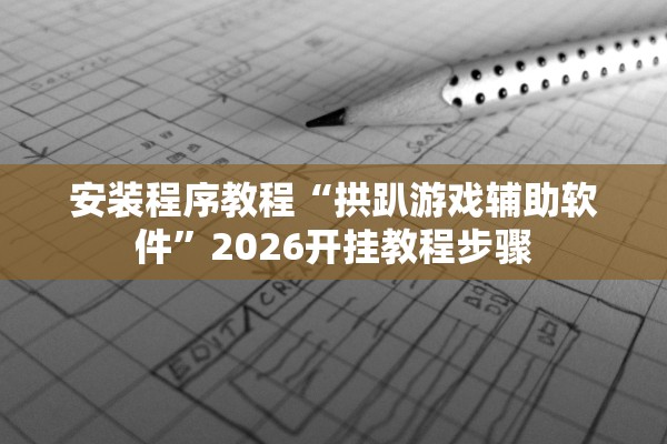 安装程序教程“拱趴游戏辅助软件”2026开挂教程步骤