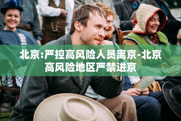 北京:严控高风险人员离京-北京高风险地区严禁进京 北京:严控高风险人员离京-北京高风险地区严禁进京