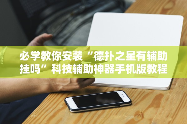 必学教你安装“德扑之星有辅助挂吗”科技辅助神器手机版教程