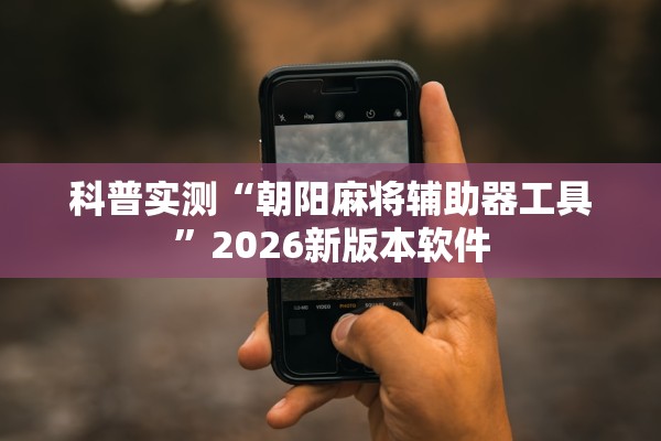 科普实测“朝阳麻将辅助器工具”2026新版本软件