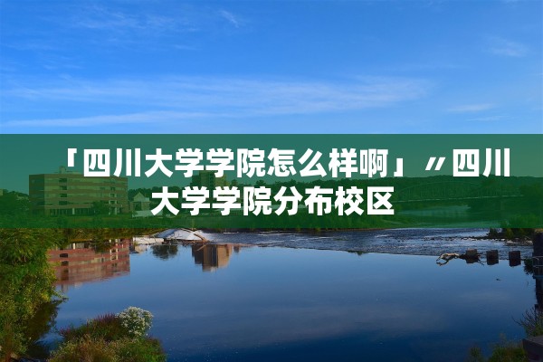 「四川大学学院怎么样啊」〃四川大学学院分布校区 「四川大学学院怎么样啊」〃四川大学学院分布校区