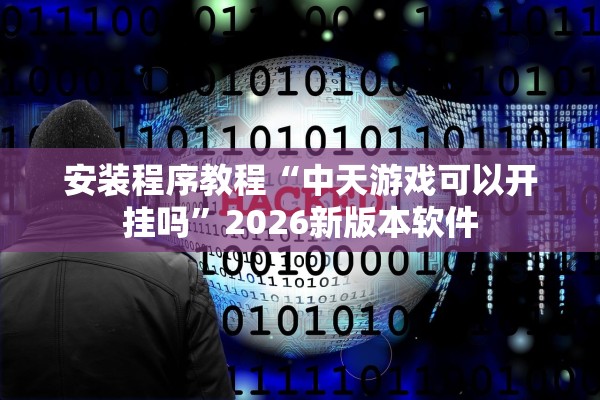 安装程序教程“中天游戏可以开挂吗”2026新版本软件