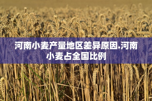 河南小麦产量地区差异原因.河南小麦占全国比例