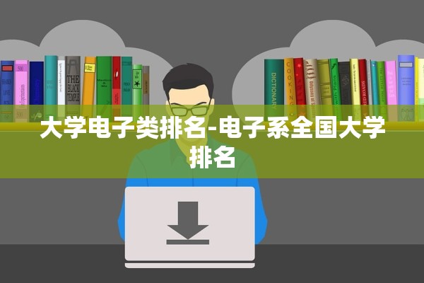 大学电子类排名-电子系全国大学排名