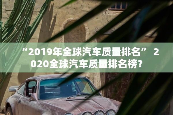 “2019年全球汽车质量排名” 2020全球汽车质量排名榜？
