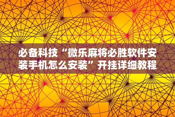 必备科技“微乐麻将必胜软件安装手机怎么安装	”开挂详细教程