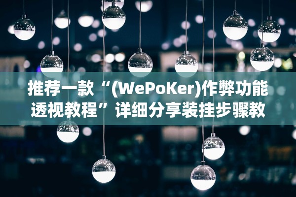 推荐一款“(WePoKer)作弊功能透视教程”详细分享装挂步骤教程