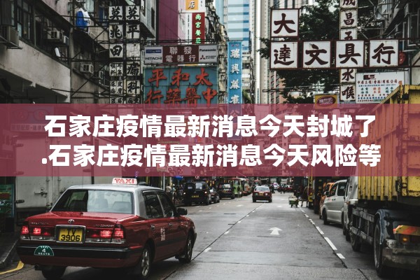 石家庄疫情最新消息今天封城了.石家庄疫情最新消息今天风险等级 石家庄疫情最新消息今天封城了.石家庄疫情最新消息今天风险等级