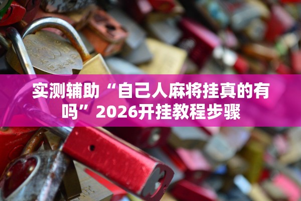 实测辅助“自己人麻将挂真的有吗”2026开挂教程步骤