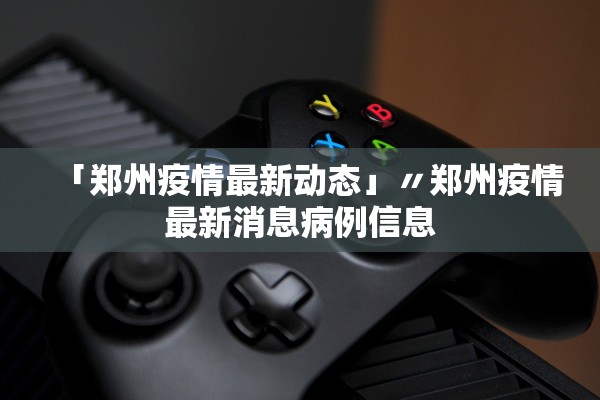 「郑州疫情最新动态」〃郑州疫情最新消息病例信息 「郑州疫情最新动态」〃郑州疫情最新消息病例信息