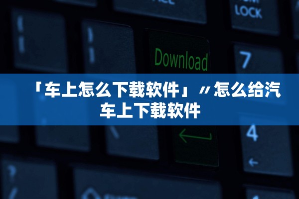 「车上怎么下载软件」〃怎么给汽车上下载软件