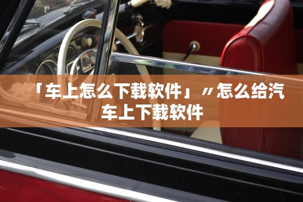 「车上怎么下载软件」〃怎么给汽车上下载软件