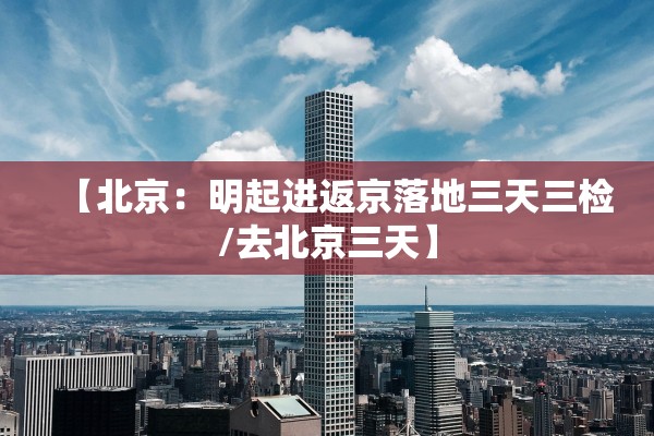 【北京:明起进返京落地三天三检/去北京三天】 【北京:明起进返京落地三天三检/去北京三天】