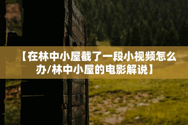 【在林中小屋截了一段小视频怎么办/林中小屋的电影解说】