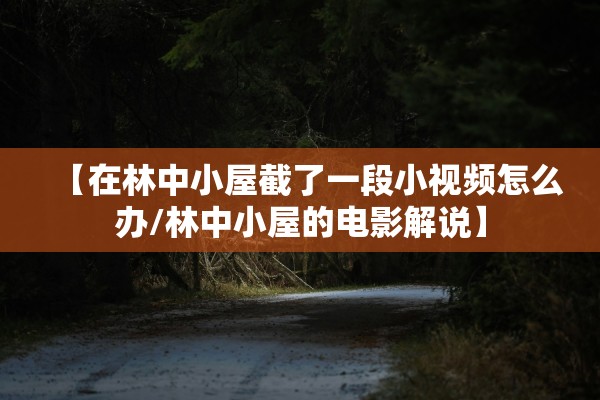 【在林中小屋截了一段小视频怎么办/林中小屋的电影解说】