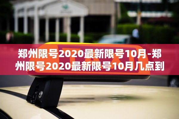 郑州限号2020最新限号10月-郑州限号2020最新限号10月几点到几点