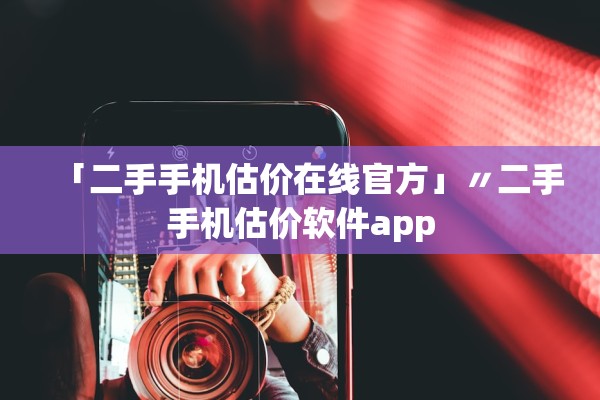 「二手手机估价在线官方」〃二手手机估价软件app