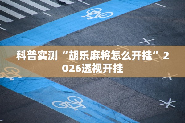 科普实测“胡乐麻将怎么开挂”2026透视开挂