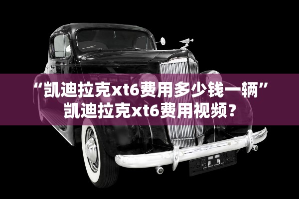 “凯迪拉克xt6费用多少钱一辆	” 凯迪拉克xt6费用视频？