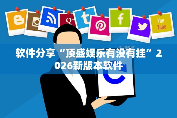 软件分享“顶盛娱乐有没有挂”2026新版本软件