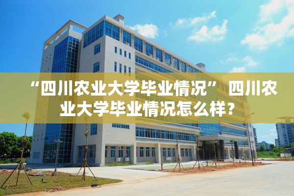 “四川农业大学毕业情况” 四川农业大学毕业情况怎么样？