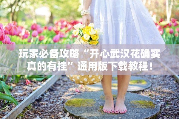 玩家必备攻略“开心武汉花确实真的有挂”通用版下载教程！