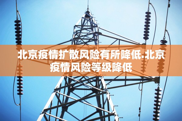 北京疫情扩散风险有所降低.北京疫情风险等级降低 北京疫情扩散风险有所降低.北京疫情风险等级降低