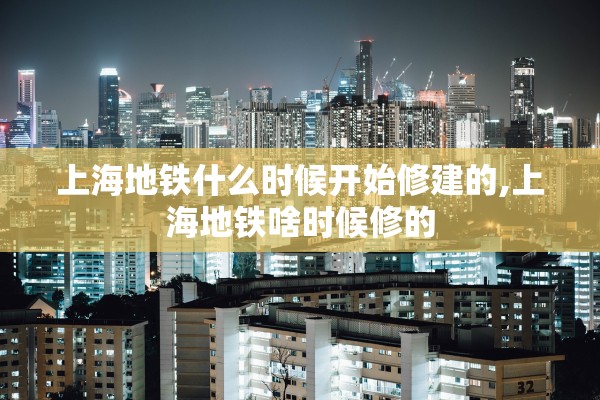 上海地铁什么时候开始修建的,上海地铁啥时候修的