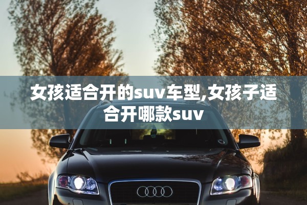 女孩适合开的suv车型,女孩子适合开哪款suv 女孩适合开的suv车型,女孩子适合开哪款suv