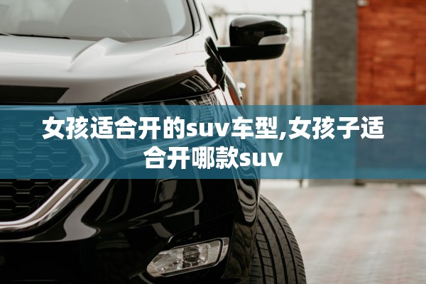 女孩适合开的suv车型,女孩子适合开哪款suv 女孩适合开的suv车型,女孩子适合开哪款suv