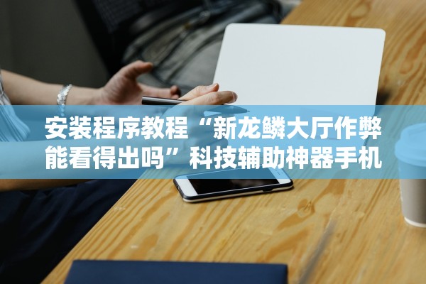 安装程序教程“新龙鳞大厅作弊能看得出吗”科技辅助神器手机版教程