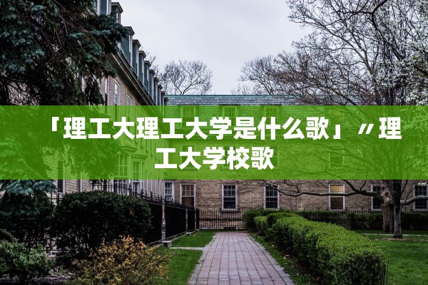 「理工大理工大学是什么歌」〃理工大学校歌