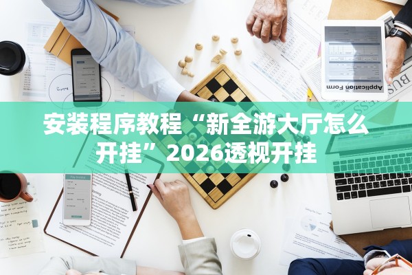 安装程序教程“新全游大厅怎么开挂”2026透视开挂